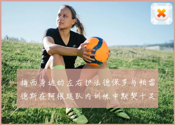 梅西身边的左右护法德保罗与帕雷德斯在阿根廷队内训练中默契十足