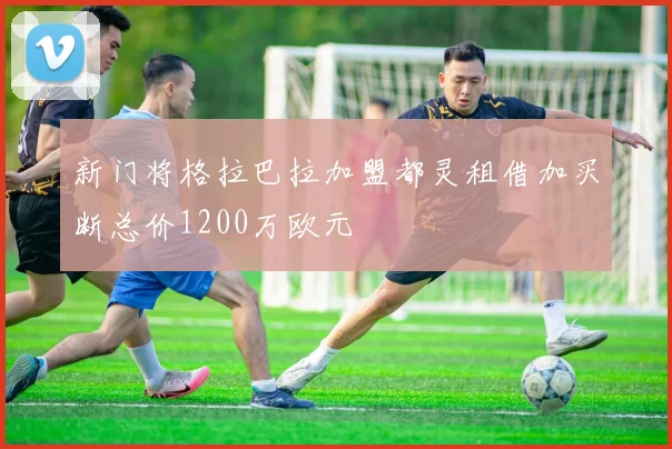 新门将格拉巴拉加盟都灵租借加买断总价1200万欧元