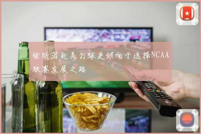 徐昕若赴美打球更倾向于选择NCAA联赛发展之路