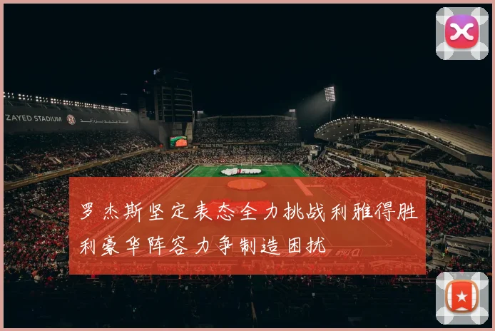 罗杰斯坚定表态全力挑战利雅得胜利豪华阵容力争制造困扰