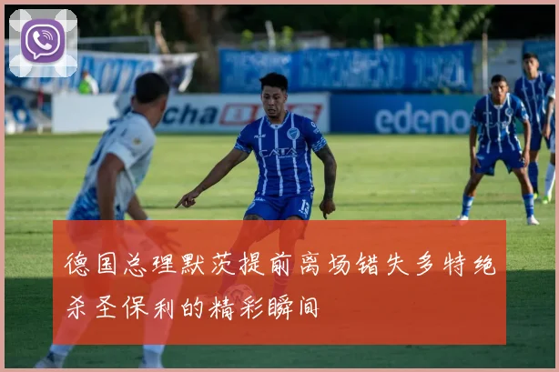 德国总理默茨提前离场错失多特绝杀圣保利的精彩瞬间