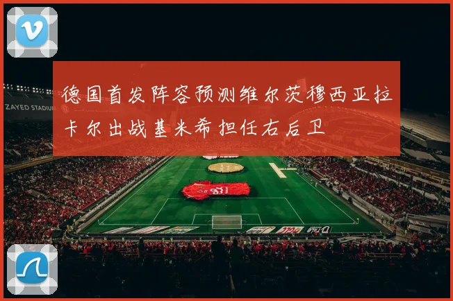 德国首发阵容预测维尔茨穆西亚拉卡尔出战基米希担任右后卫