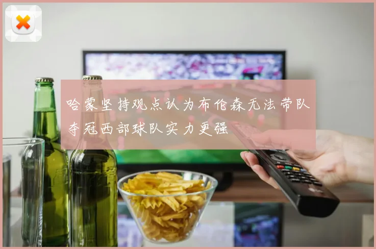 哈蒙坚持观点认为布伦森无法带队夺冠西部球队实力更强