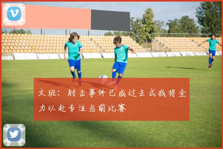 文班：肘击事件已成过去式我将全力以赴专注当前比赛