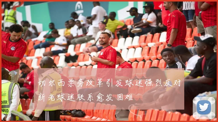 切尔西票务改革引发球迷强烈反对新老球迷联系愈发困难
