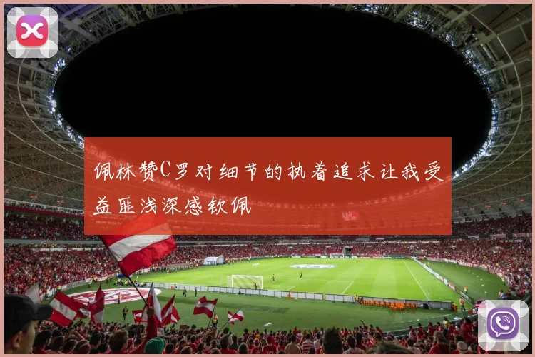 佩林赞C罗对细节的执着追求让我受益匪浅深感钦佩