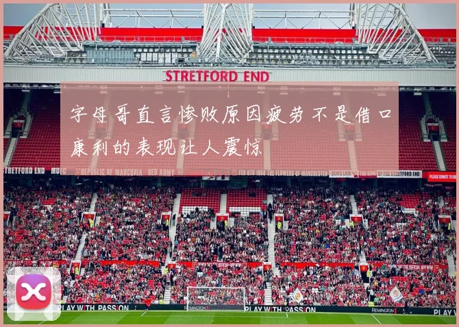 字母哥直言惨败原因疲劳不是借口康利的表现让人震惊