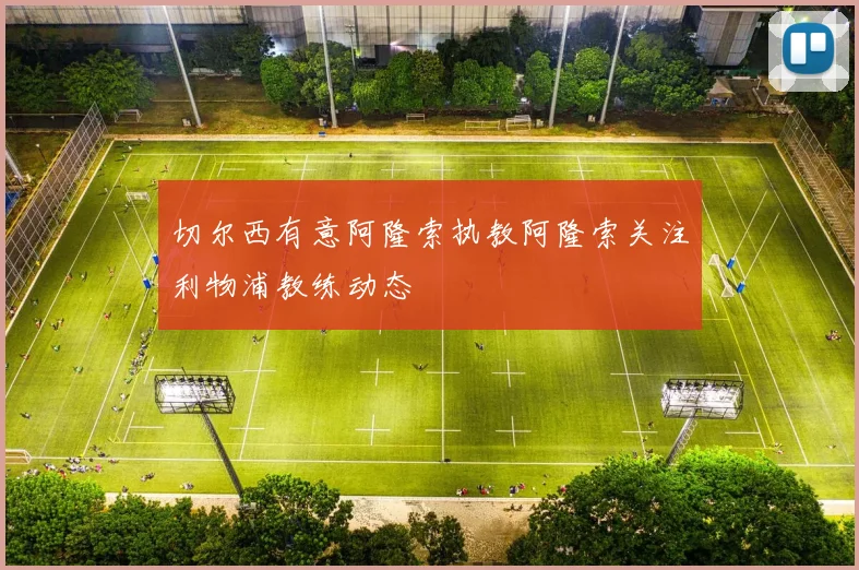 切尔西有意阿隆索执教阿隆索关注利物浦教练动态