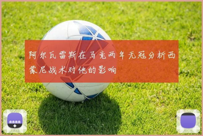 阿尔瓦雷斯在马竞两年无冠分析西蒙尼战术对他的影响