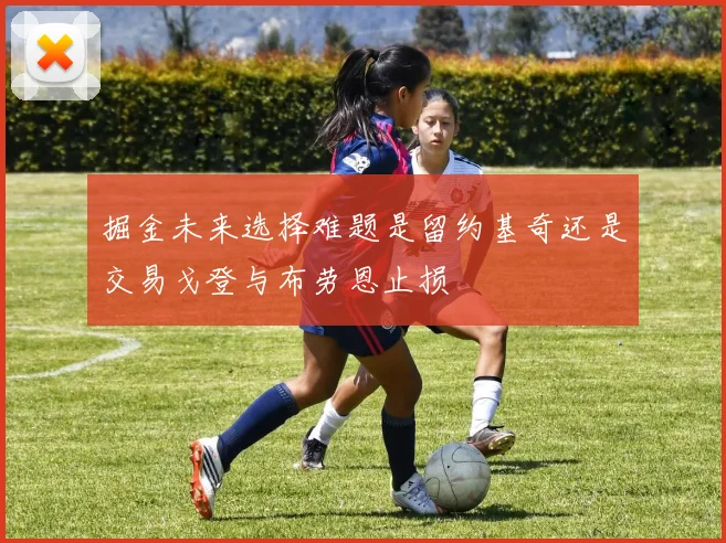掘金未来选择难题是留约基奇还是交易戈登与布劳恩止损
