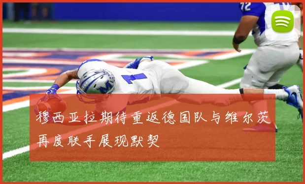 穆西亚拉期待重返德国队与维尔茨再度联手展现默契